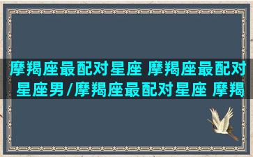 摩羯座最配对星座 摩羯座最配对星座男/摩羯座最配对星座 摩羯座最配对星座男-我的网站